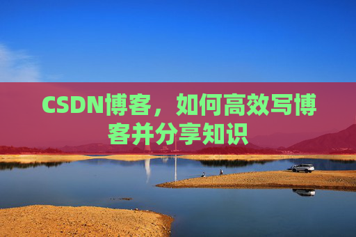 CSDN博客，如何高效写博客并分享知识